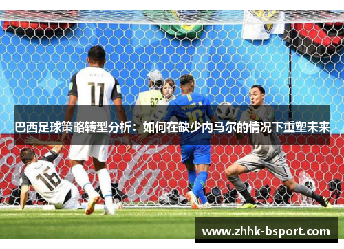 巴西足球策略转型分析：如何在缺少内马尔的情况下重塑未来
