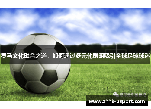 罗马文化融合之道：如何通过多元化策略吸引全球足球球迷