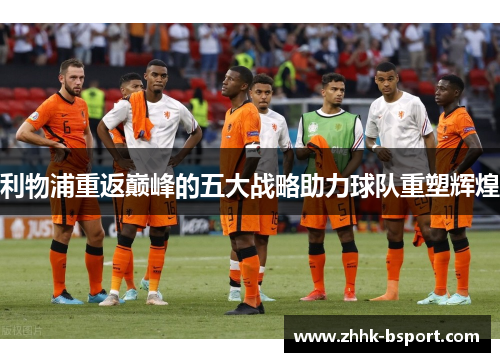 利物浦重返巅峰的五大战略助力球队重塑辉煌