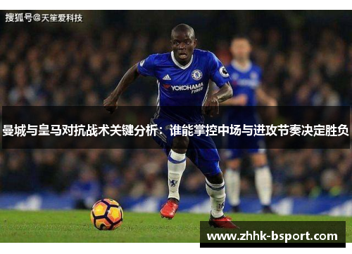 曼城与皇马对抗战术关键分析：谁能掌控中场与进攻节奏决定胜负
