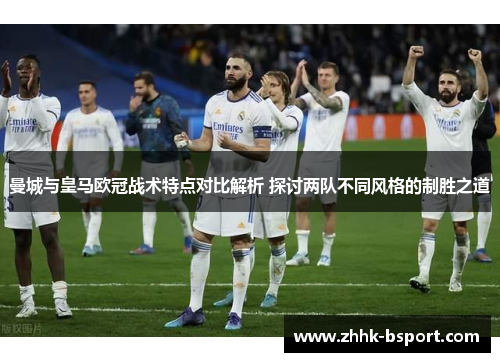 曼城与皇马欧冠战术特点对比解析 探讨两队不同风格的制胜之道