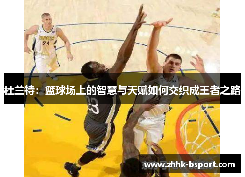 杜兰特：篮球场上的智慧与天赋如何交织成王者之路