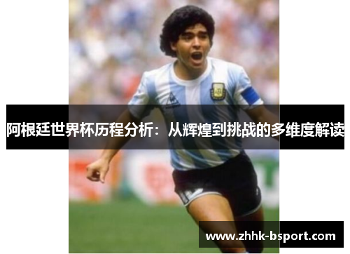 阿根廷世界杯历程分析：从辉煌到挑战的多维度解读