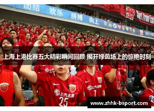 上海上港比赛五大精彩瞬间回顾 揭开绿茵场上的惊艳时刻
