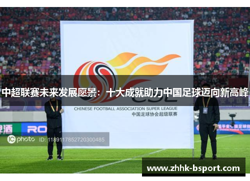 中超联赛未来发展愿景：十大成就助力中国足球迈向新高峰