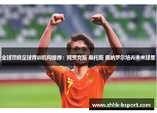 全球顶级足球青训机构推荐：阿贾克斯 桑托斯 佩纳罗尔培养未来球星