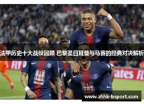 法甲历史十大战役回顾 巴黎圣日耳曼与马赛的经典对决解析