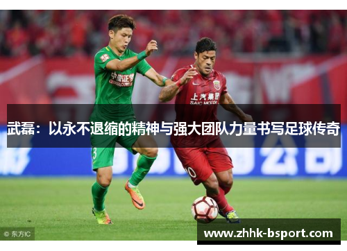 武磊：以永不退缩的精神与强大团队力量书写足球传奇