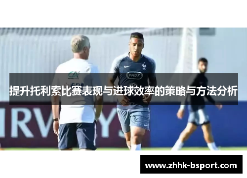 提升托利索比赛表现与进球效率的策略与方法分析