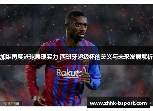 加维再度进球展现实力 西班牙超级杯的意义与未来发展解析