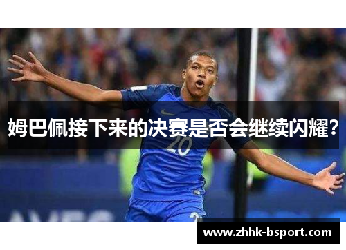 姆巴佩接下来的决赛是否会继续闪耀？
