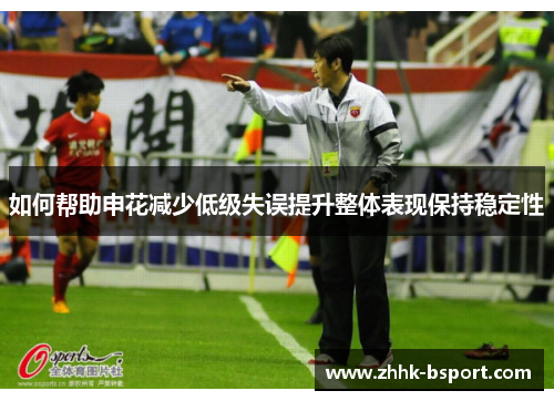 如何帮助申花减少低级失误提升整体表现保持稳定性