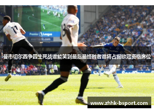 曼市切尔西争四生死战谁能笑到最后最终胜者谁将占据欧冠资格席位