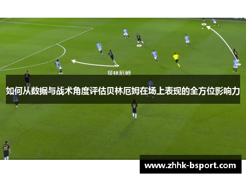 如何从数据与战术角度评估贝林厄姆在场上表现的全方位影响力