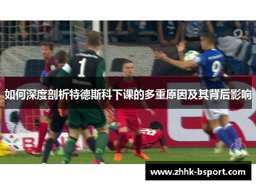 如何深度剖析特德斯科下课的多重原因及其背后影响