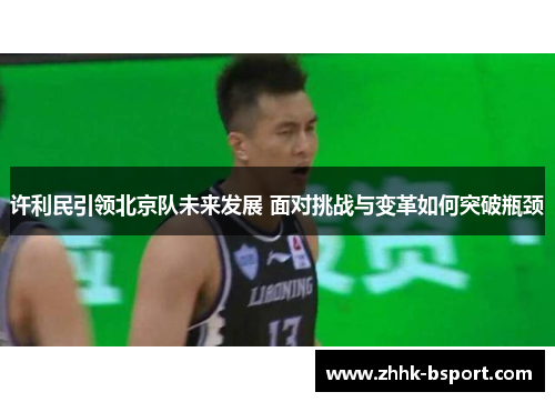 许利民引领北京队未来发展 面对挑战与变革如何突破瓶颈