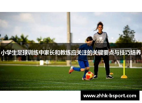 小学生足球训练中家长和教练应关注的关键要点与技巧培养