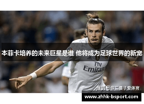 本菲卡培养的未来巨星是谁 他将成为足球世界的新宠
