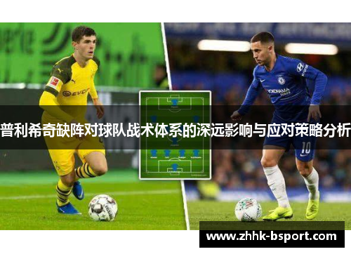 普利希奇缺阵对球队战术体系的深远影响与应对策略分析