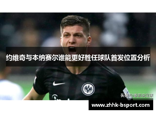 约维奇与本纳赛尔谁能更好胜任球队首发位置分析
