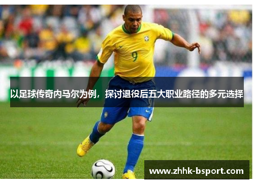 以足球传奇内马尔为例，探讨退役后五大职业路径的多元选择