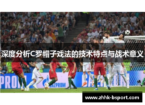 深度分析C罗帽子戏法的技术特点与战术意义