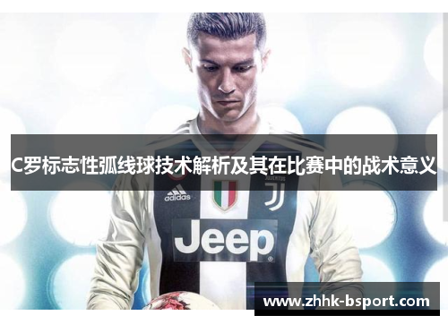 C罗标志性弧线球技术解析及其在比赛中的战术意义