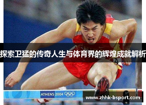 探索卫猛的传奇人生与体育界的辉煌成就解析
