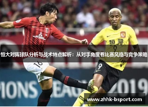 恒大对阵球队分析与战术特点解析：从对手角度看比赛风格与竞争策略