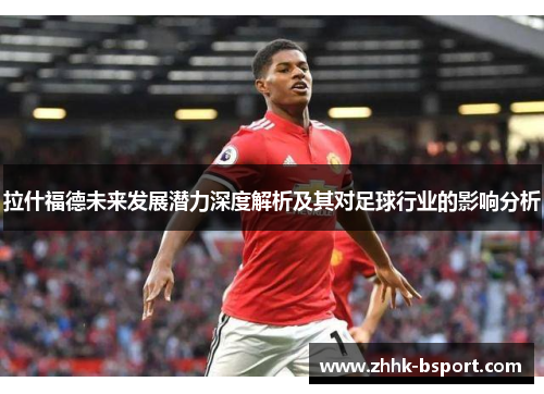 拉什福德未来发展潜力深度解析及其对足球行业的影响分析