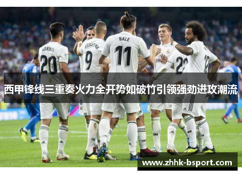 西甲锋线三重奏火力全开势如破竹引领强劲进攻潮流 西甲锋线三重奏火力全开势如破竹引领强劲进攻潮流
