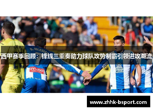 西甲赛季回顾:锋线三重奏助力球队攻势制霸引领进攻潮流