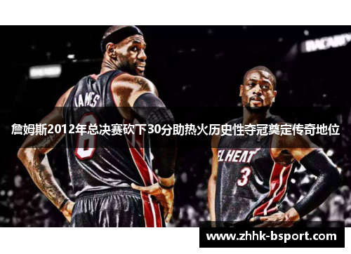 詹姆斯2012年总决赛砍下30分助热火历史性夺冠奠定传奇地位