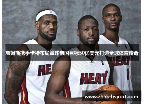 詹姆斯携手卡特布局篮球帝国目标50亿美元打造全球体育传奇 詹姆斯携手卡特布局篮球帝国目标50亿美元打造全球体育传奇