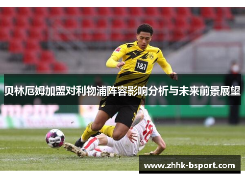 贝林厄姆加盟对利物浦阵容影响分析与未来前景展望