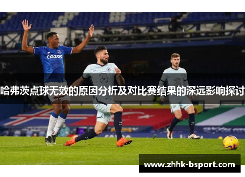 哈弗茨点球无效的原因分析及对比赛结果的深远影响探讨