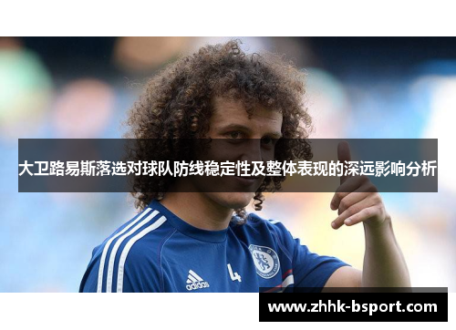 大卫路易斯落选对球队防线稳定性及整体表现的深远影响分析 大卫路易斯落选对球队防线稳定性及整体表现的深远影响分析