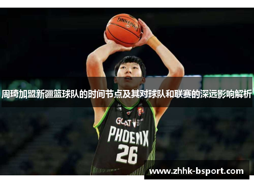 周琦加盟新疆篮球队的时间节点及其对球队和联赛的深远影响解析