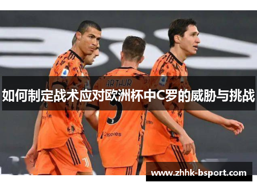 如何制定战术应对欧洲杯中C罗的威胁与挑战 如何制定战术应对欧洲杯中C罗的威胁与挑战
