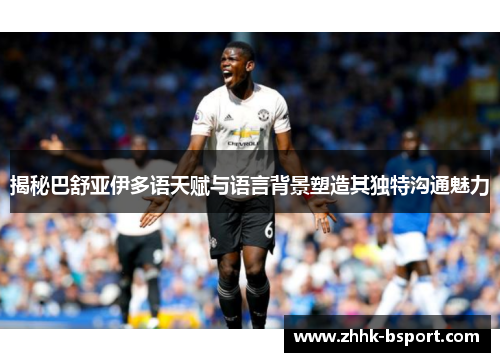 揭秘巴舒亚伊多语天赋与语言背景塑造其独特沟通魅力 揭秘巴舒亚伊多语天赋与语言背景塑造其独特沟通魅力