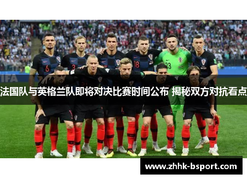 法国队与英格兰队即将对决比赛时间公布 揭秘双方对抗看点