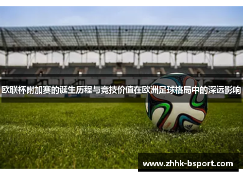 欧联杯附加赛的诞生历程与竞技价值在欧洲足球格局中的深远影响 欧联杯附加赛的诞生历程与竞技价值在欧洲足球格局中的深远影响